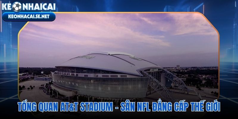 AT&T Stadium và những kỷ lục kiến trúc viết lại tiêu chuẩn sân vận động